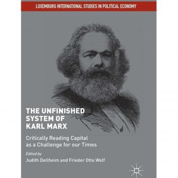 The Unfinished System of Karl Marx: Critically Reading Capital as a Challenge for our Times