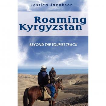 Roaming Kyrgyzstan: An Off-the-Beaten-Path Travel Guide by Jessica Jacobson