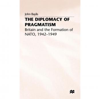 Diplomacy of Pragmatism: Britain and the Formation of NATO, 1942-49
