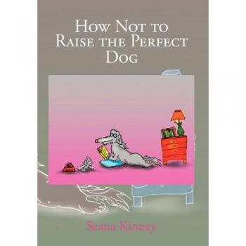 How Not to Raise the Perfect Dog: A Practical Guide for Realistic Pet Parenting