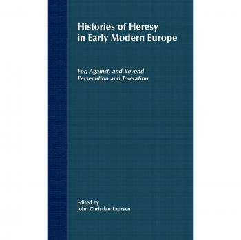 Histories of Heresy in the Seventeenth and Eighteenth Centuries: For, Against, and Beyond Persecution and Toleration