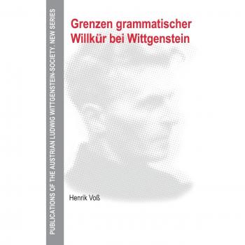 Limits of Grammatical Arbitraryness in Wittgenstein (Publications of the Austrian Ludwig Wittgenstein Society - New Series, Volume 18)