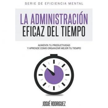 Guía Práctica de Administración Eficaz del Tiempo: Aumenta tu Productividad y Organiza Mejor tu Tiempo