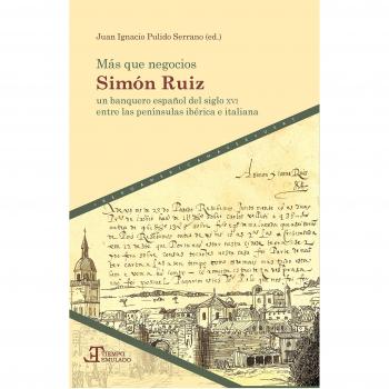 Más que negocios :Simón Ruiz, un banquero español del siglo XVI entre las penínsulas ibérica e italiana