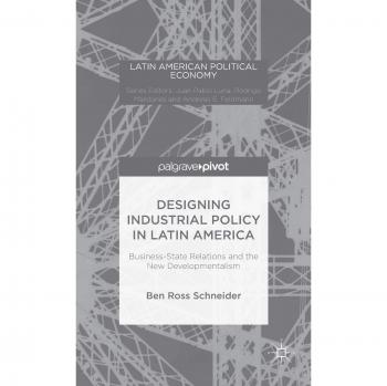 Designing Industrial Policy in Latin America: Business-State Relations and the New Developmentalism