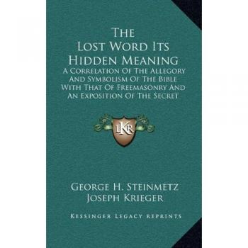 The Lost Word Its Hidden Meaning: A Correlation of the Allegory and Symbolism of the Bible with That of Freemasonry and an Exposition of the Secret Doctrine