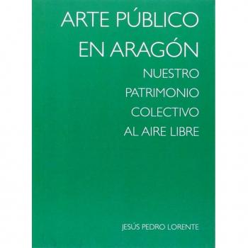 Arte público en Aragón: Nuestro patrimonio colectivo al aire libre - Jesus Pedro Lorente Lorente
