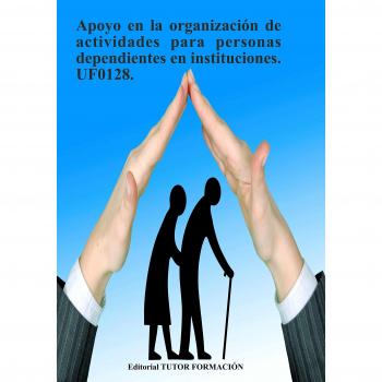 Apoyo en la organización de actividades para personas dependientes en instituciones. UF0128.
