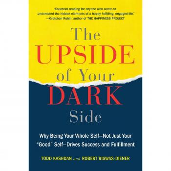 The Upside of Your Dark Side: Why Being Your Whole Self--Not Just Your Good Self--Drives Success and Fulfillment