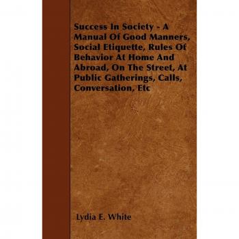 Success in Society: Comprehensive Guide to Good Manners and Social Etiquette by Lydia E. White
