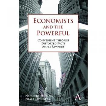 Economists and the Powerful: Convenient Theories, Distorted Facts, Ample Rewards by Norbert Häring - Critical Economic Analysis Book