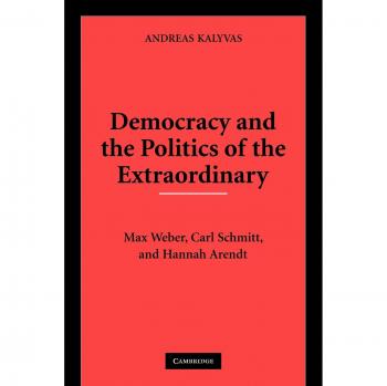 Democracy and the Politics of the Extraordinary: A Comparative Study of Max Weber, Carl Schmitt, and Hannah Arendt