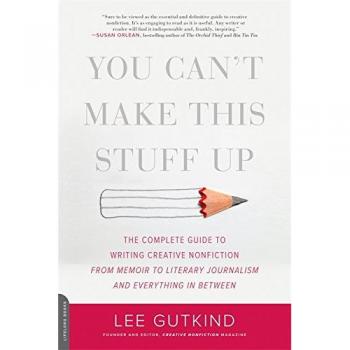 You Can't Make This Stuff Up: The Complete Guide to Writing Creative Nonfiction--from Memoir to Literary Journalism and Everything in Between