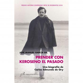 Prender con Keroseno el pasado. Una biografía de Carlos Edmundo de Ory: Premio Antonio Domínguez Ortiz de Biografías 2018 - José Manuel García