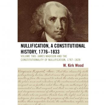 Nullification: A Constitutional History, 1776-1833 - Volume Two, James Madison and the Constitutionality of Nullification, 1787-1828, 2nd Edition by W. Kirk Wood
