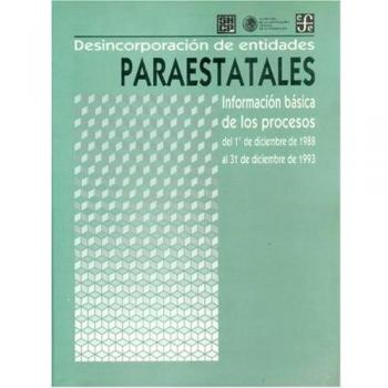 Desincorporacin de Entidades Paraestatales: Informacin Bsica de Los Procesos del 1 de Diciembre de 1988 Al 31 de Diciembre de 1993