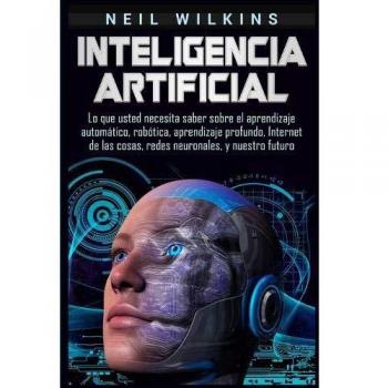 Guía Completa de Inteligencia Artificial: Aprendizaje Automático, Robótica, Aprendizaje Profundo, IoT y Redes Neuronales
