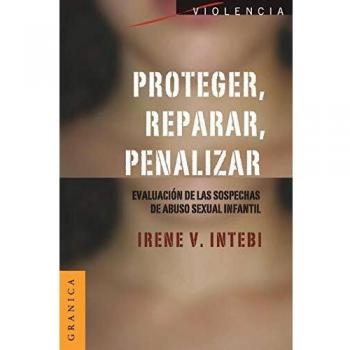 Proteger, reparar, penalizar: Evaluación De Las Sospechas De Abuso Sexual Infantil - Irene V. Intebi