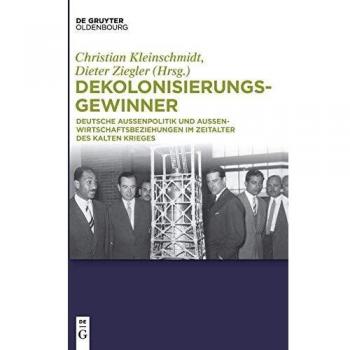 Dekolonisierungsgewinner: Deutsche Außenpolitik und Außenwirtschaftsbeziehungen im Zeitalter des Kalten Krieges
