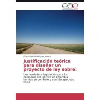 Justificación teórica para diseñar un proyecto de ley sobre:: Una verdadera legislación para los miembros del Ejército de Colombia heridos en combate y con discapacidad física