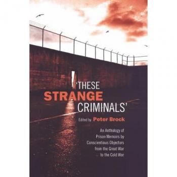 These Strange Criminals: An Anthology of Prison Memoirs by Conscientious Objectors from the Great War to the Cold War