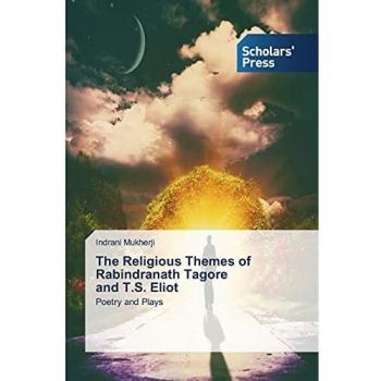 Religious Themes in Poetry and Plays: Tagore and Eliot Analysis by Indrani Mukherji