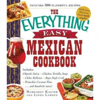 The Everything® Easy Mexican Cookbook: Includes: Chipotle Salsa • Chicken Tortilla Soup • Chiles Rellenos • Baja-Style Crab • Pistachio-Coconut Flan…and hundreds more!