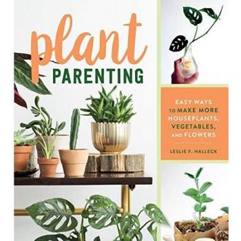 Plant Parenting: Easy Ways to Make More Houseplants, Vegetables, and Flowers