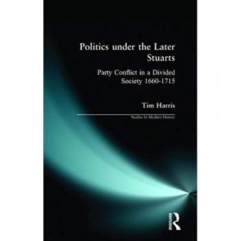 Politics under the Later Stuarts: Party Conflict in a Divided Society, 1660-1715
