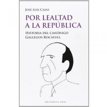 Por Lealtad A La República. Historia Del Canónigo Gallegos Rocafull: 32 - José Luis Casas Sánchez