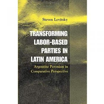 Transforming Labor-Based Parties in Latin America: A Comparative Study of Argentine Peronism (Paperback Edition)
