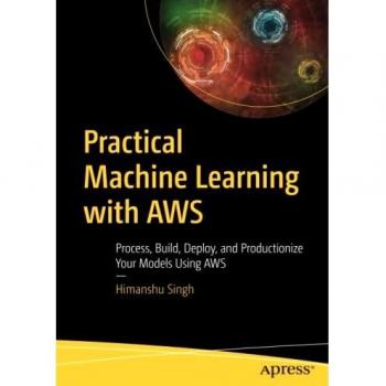 Practical Machine Learning with AWS: Process, Build, Deploy, and Productionize Your Models Using AWS