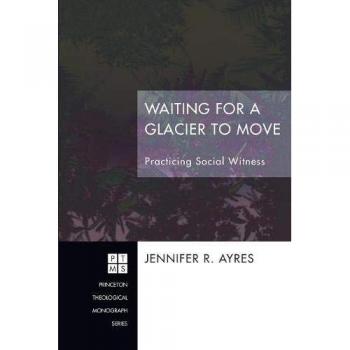 Waiting for a Glacier to Move: Practicing Social Witness - Princeton Theological Monograph Series (Social Justice Theology)