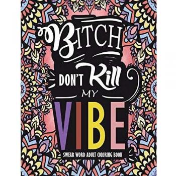 Swear Word Adult Coloring Book : Bitch Don't Kill My Vibe: A Rude Sweary Coloring Book Full of Curse Words To Relax You