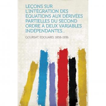 Lecons Sur L'Integration Des Equations Aux Derivees Partielles Du Second Ordre a Deux Variables Independantes...