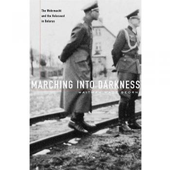 Marching Into Darkness: The Wehrmacht and the Holocaust in Belarus