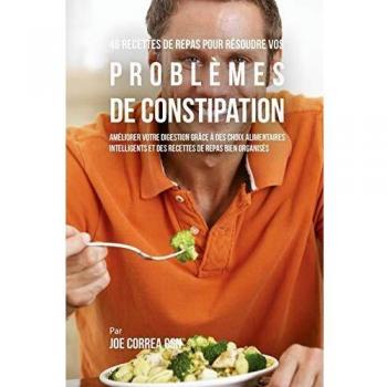 46 Recetas para Solucionar Problemas de Constipación: Mejora tu Digestión eligiendo Inteligentemente tus Alimentos y Organizando Mejor tus Comidas