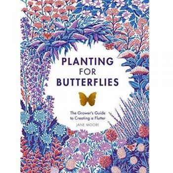 Planting For Butterflies: The Grower's Guide to Creating a Flutter