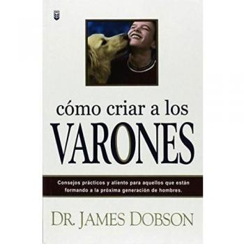 Como Criar A Los Varones: Consejos prácticos y aliento para aquellos que estan formando a la próxima generacion de hombres/ Practical advice ... for those shaping the next generation of men