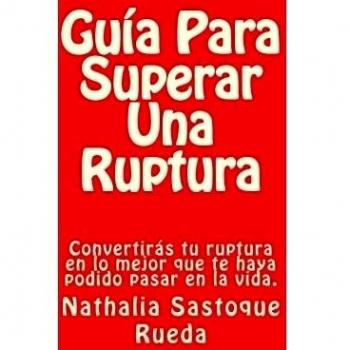 Guía Para Superar Una Ruptura: Convertirás tu ruptura en lo mejor que te haya podido pasar en la vida.: Volume 1