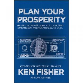 Plan Your Prosperity: The Only Retirement Guide You′ll Ever Need, Starting Now––Whether You′re 22, 52 or 82