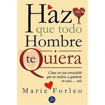Haz Que Todo Hombre Te Quiera: Cómo ser tan irresistible que no vuelvas a quedarte en casa... sola