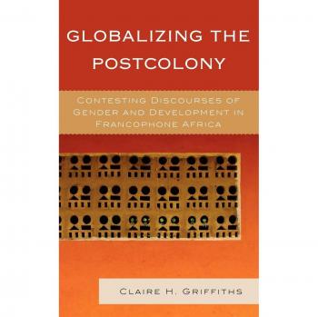 Globalizing the Postcolony: Gender and Development in Francophone Africa by Claire H. Griffiths