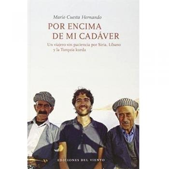 Por Encima De Mi Cadáver: UN VIAJERO SIN PACIENCIA POR SIRIA, LÍBANO Y LA TURQUÍA KURD