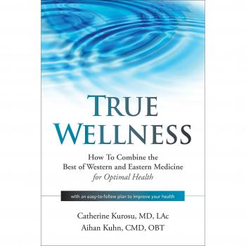 True Wellness: How to Combine the Best of Western and Eastern Medicine for Optimal Health