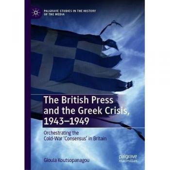 The British Press and the Greek Crisis, 1943-1949: Orchestrating the Cold-War 'Consensus' in Britain