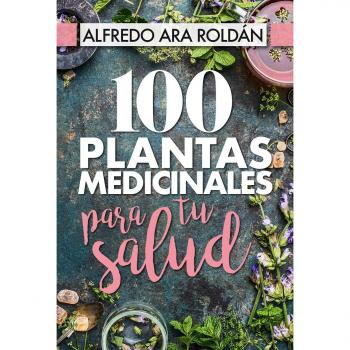 100 Plantas Medicinales para tu Salud - Alfredo Ara Roldán