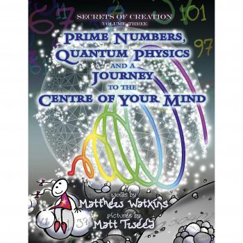Secrets of Creation, Volume 3: Prime Numbers, Quantum Physics and a Journey to the Centre of Your Mind