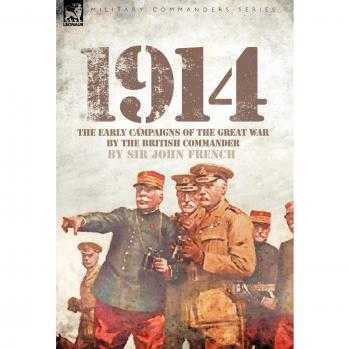 1914: The Early Campaigns of the Great War - British Command Perspective by John French
