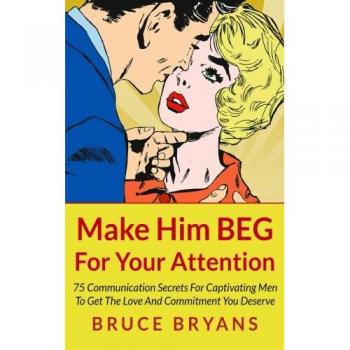 Make Him BEG For Your Attention: 75 Communication Secrets For Captivating Men To Get The Love And Commitment You Deserve